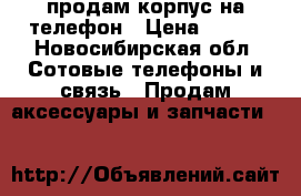 продам корпус на телефон › Цена ­ 300 - Новосибирская обл. Сотовые телефоны и связь » Продам аксессуары и запчасти   